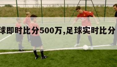 足球即时比分500万,足球实时比分 500